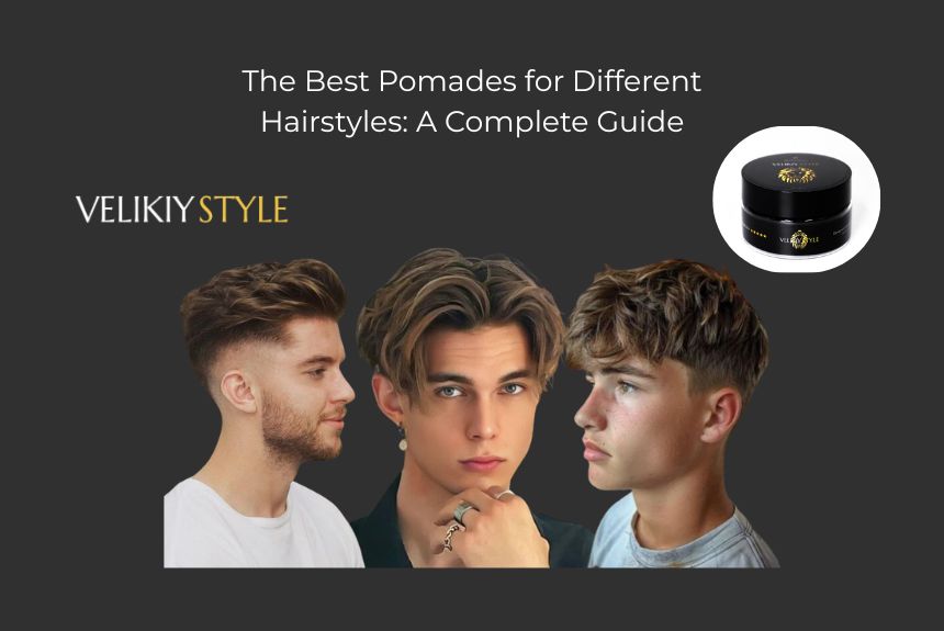 The Best Pomades for Different Hairstyles A Complete Guide